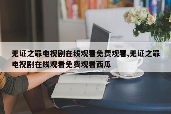 无证之罪电视剧在线观看免费观看,无证之罪电视剧在线观看免费观看西瓜