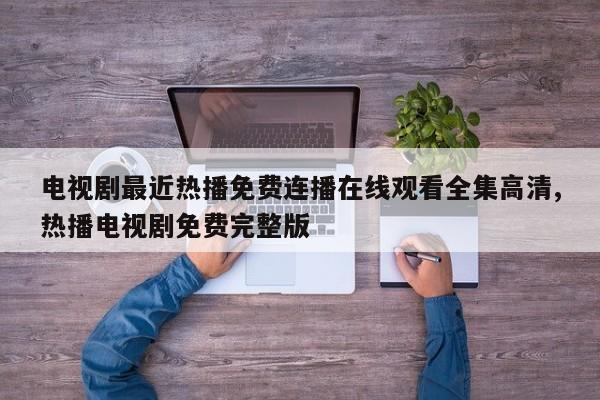 电视剧最近热播免费连播在线观看全集高清,热播电视剧免费完整版