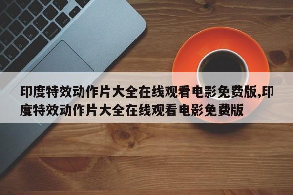 印度特效动作片大全在线观看电影免费版,印度特效动作片大全在线观看电影免费版