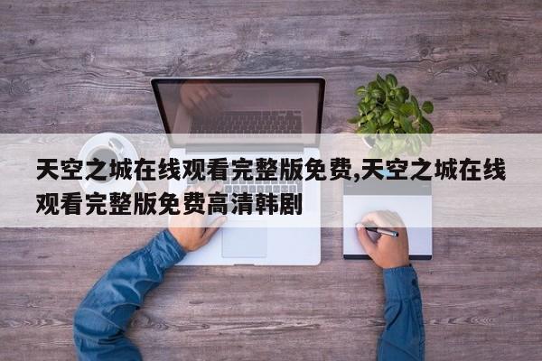 天空之城在线观看完整版免费,天空之城在线观看完整版免费高清韩剧