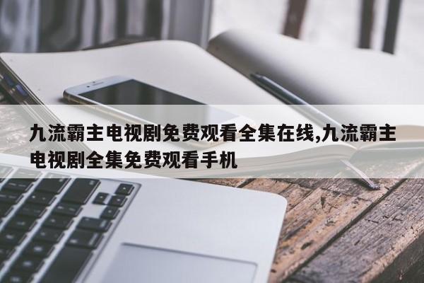 九流霸主电视剧免费观看全集在线,九流霸主电视剧全集免费观看手机