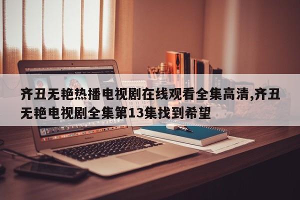 齐丑无艳热播电视剧在线观看全集高清,齐丑无艳电视剧全集第13集找到希望