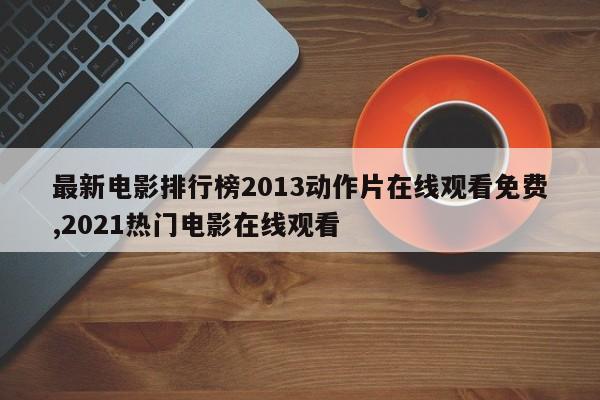 最新电影排行榜2013动作片在线观看免费,2021热门电影在线观看