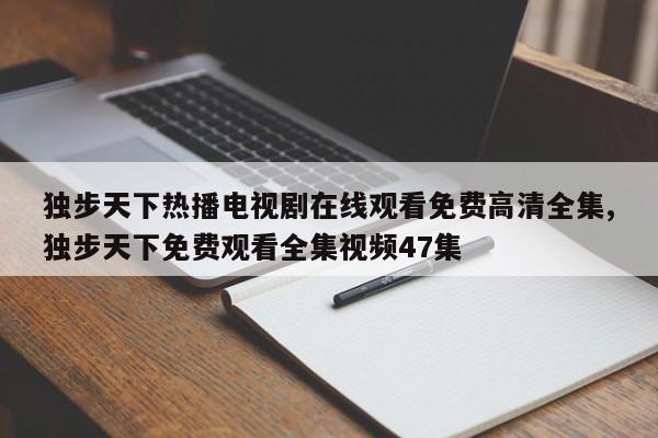 独步天下热播电视剧在线观看免费高清全集,独步天下免费观看全集视频47集
