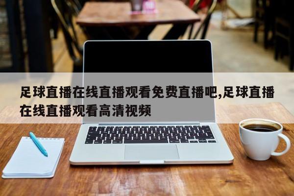足球直播在线直播观看免费直播吧,足球直播在线直播观看高清视频