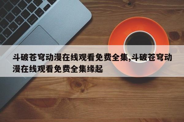 斗破苍穹动漫在线观看免费全集,斗破苍穹动漫在线观看免费全集缘起