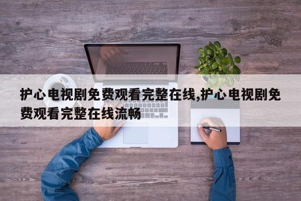护心电视剧免费观看完整在线,护心电视剧免费观看完整在线流畅