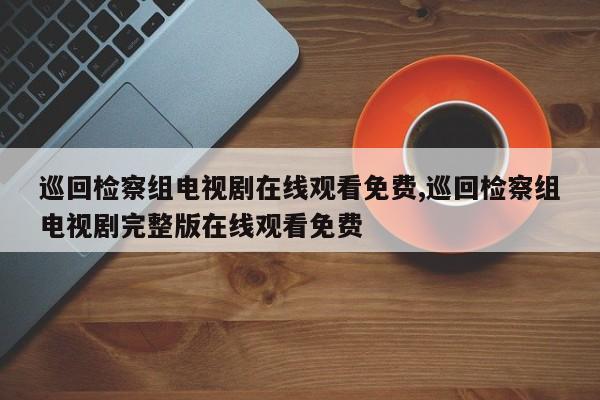 巡回检察组电视剧在线观看免费,巡回检察组电视剧完整版在线观看免费