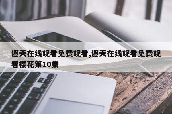 遮天在线观看免费观看,遮天在线观看免费观看樱花第10集