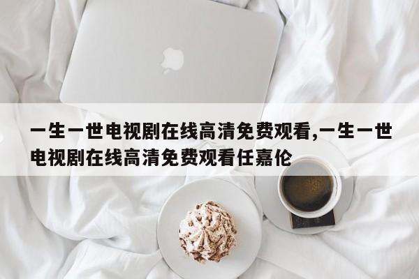 一生一世电视剧在线高清免费观看,一生一世电视剧在线高清免费观看任嘉伦