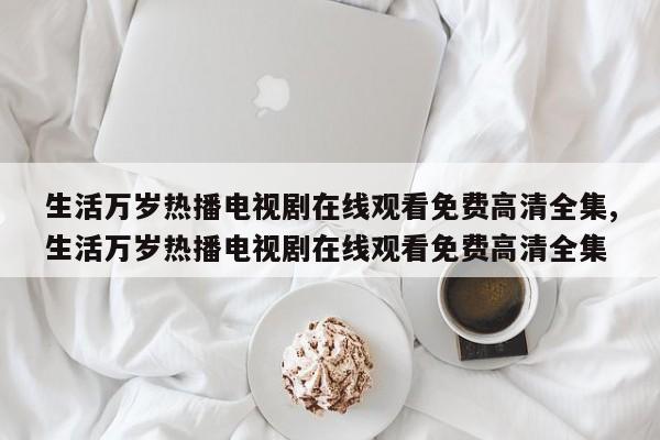 生活万岁热播电视剧在线观看免费高清全集,生活万岁热播电视剧在线观看免费高清全集