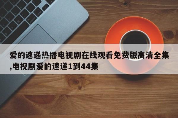 爱的速递热播电视剧在线观看免费版高清全集,电视剧爱的速递1到44集
