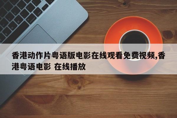 香港动作片粤语版电影在线观看免费视频,香港粤语电影 在线播放