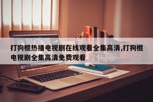 打狗棍热播电视剧在线观看全集高清,打狗棍电视剧全集高清免费观看