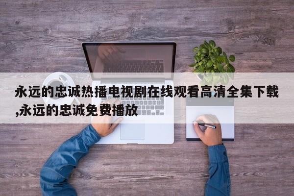 永远的忠诚热播电视剧在线观看高清全集下载,永远的忠诚免费播放