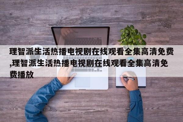 理智派生活热播电视剧在线观看全集高清免费,理智派生活热播电视剧在线观看全集高清免费播放