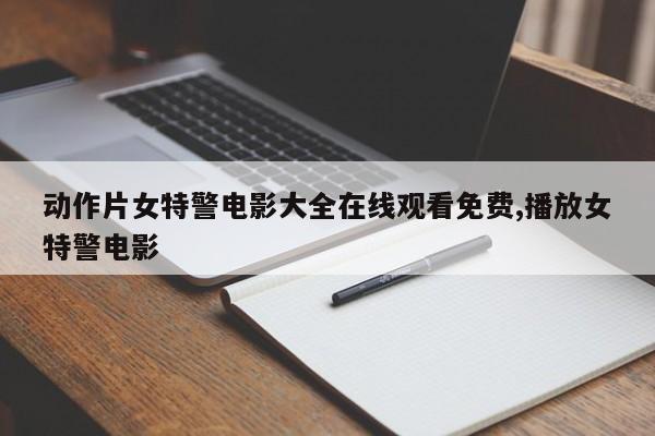 动作片女特警电影大全在线观看免费,播放女特警电影