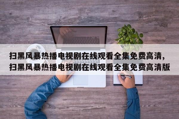 扫黑风暴热播电视剧在线观看全集免费高清,扫黑风暴热播电视剧在线观看全集免费高清版