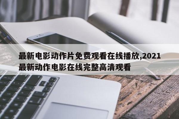 最新电影动作片免费观看在线播放,2021最新动作电影在线完整高清观看