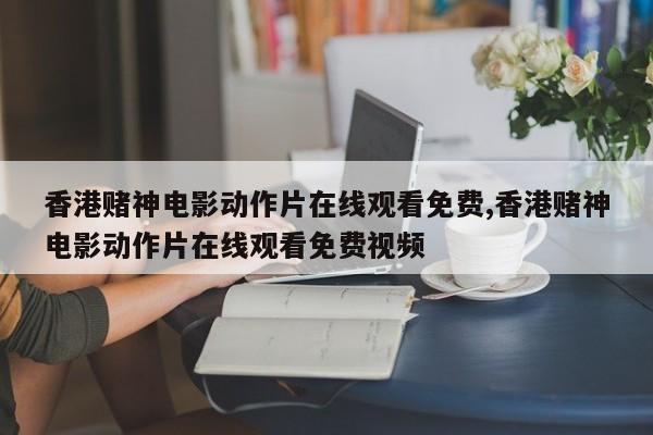 香港赌神电影动作片在线观看免费,香港赌神电影动作片在线观看免费视频