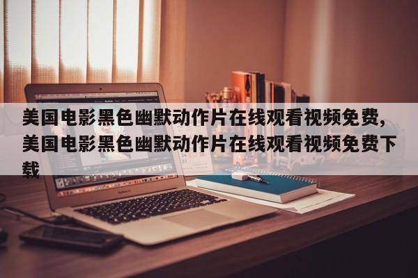 美国电影黑色幽默动作片在线观看视频免费,美国电影黑色幽默动作片在线观看视频免费下载