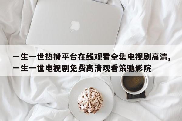一生一世热播平台在线观看全集电视剧高清,一生一世电视剧免费高清观看策驰影院