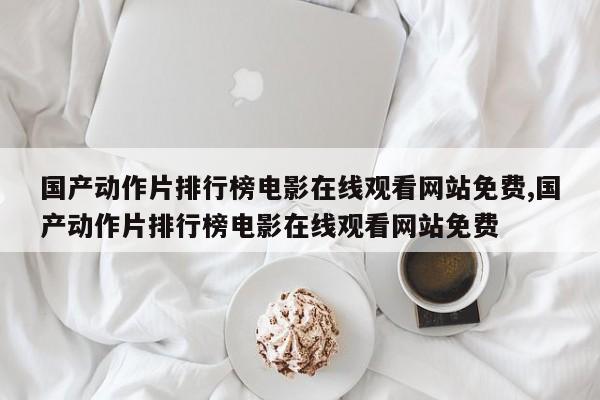 国产动作片排行榜电影在线观看网站免费,国产动作片排行榜电影在线观看网站免费