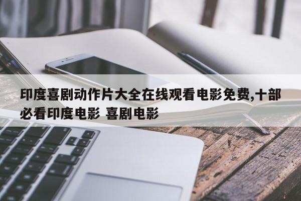 印度喜剧动作片大全在线观看电影免费,十部必看印度电影 喜剧电影