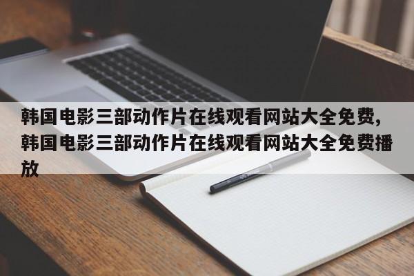 韩国电影三部动作片在线观看网站大全免费,韩国电影三部动作片在线观看网站大全免费播放
