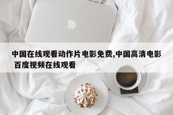中国在线观看动作片电影免费,中国高清电影 百度视频在线观看