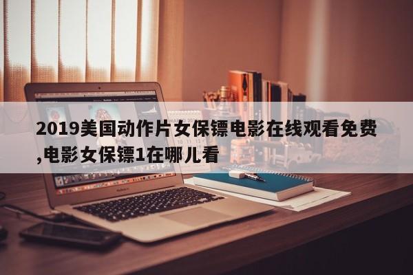 2019美国动作片女保镖电影在线观看免费,电影女保镖1在哪儿看