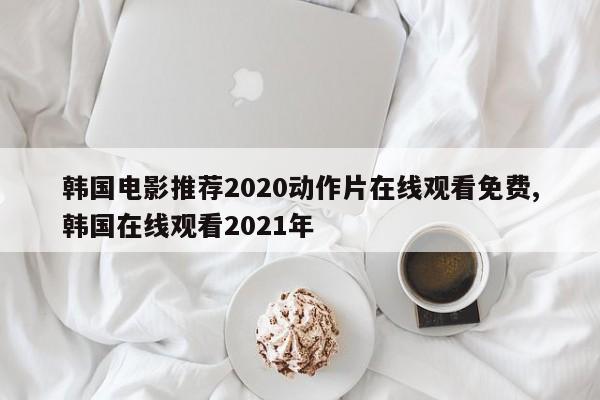 韩国电影推荐2020动作片在线观看免费,韩国在线观看2021年