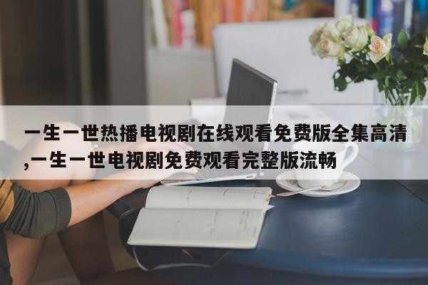 一生一世热播电视剧在线观看免费版全集高清,一生一世电视剧免费观看完整版流畅