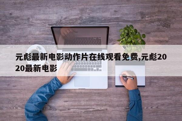 元彪最新电影动作片在线观看免费,元彪2020最新电影