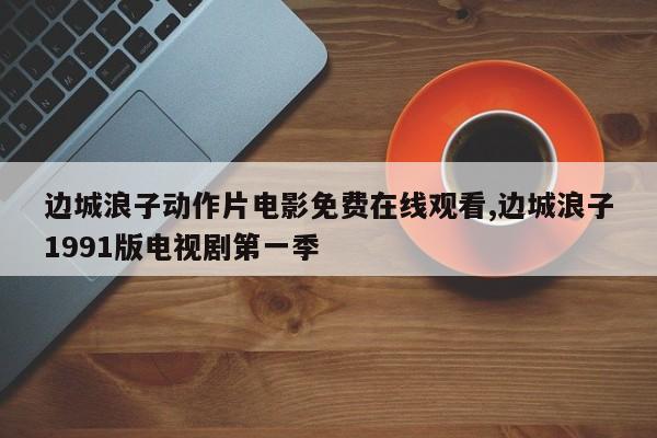 边城浪子动作片电影免费在线观看,边城浪子1991版电视剧第一季