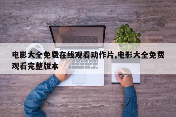 电影大全免费在线观看动作片,电影大全免费观看完整版本