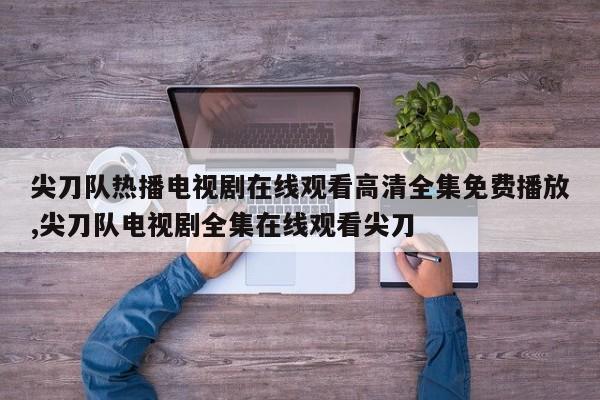 尖刀队热播电视剧在线观看高清全集免费播放,尖刀队电视剧全集在线观看尖刀