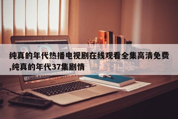 纯真的年代热播电视剧在线观看全集高清免费,纯真的年代37集剧情