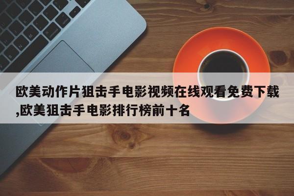 欧美动作片狙击手电影视频在线观看免费下载,欧美狙击手电影排行榜前十名