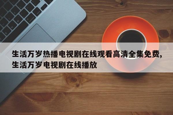 生活万岁热播电视剧在线观看高清全集免费,生活万岁电视剧在线播放
