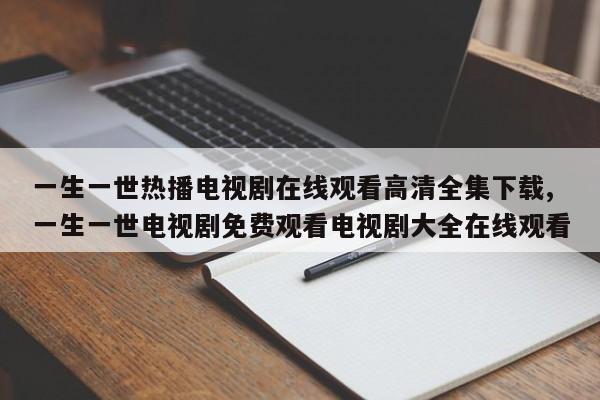 一生一世热播电视剧在线观看高清全集下载,一生一世电视剧免费观看电视剧大全在线观看