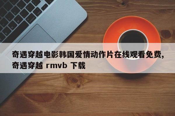 奇遇穿越电影韩国爱情动作片在线观看免费,奇遇穿越 rmvb 下载