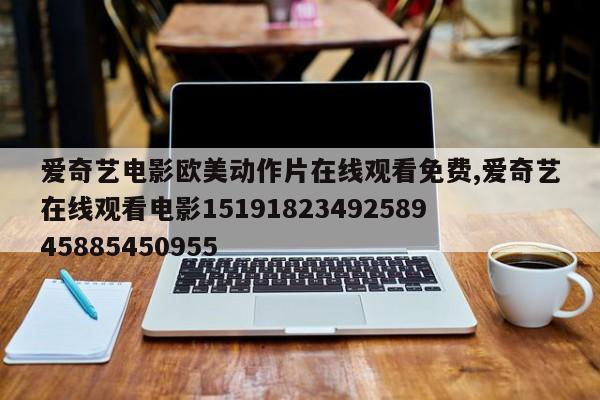 爱奇艺电影欧美动作片在线观看免费,爱奇艺在线观看电影1519182349258945885450955