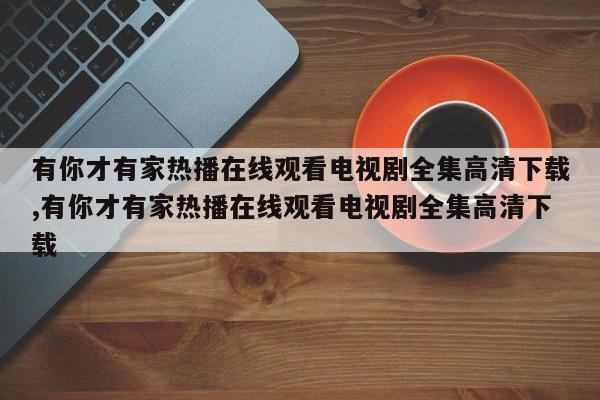 有你才有家热播在线观看电视剧全集高清下载,有你才有家热播在线观看电视剧全集高清下载