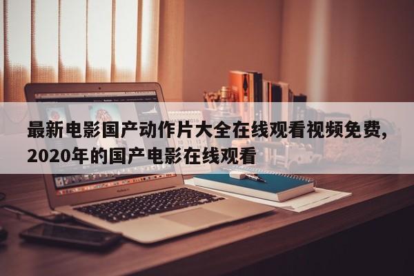最新电影国产动作片大全在线观看视频免费,2020年的国产电影在线观看