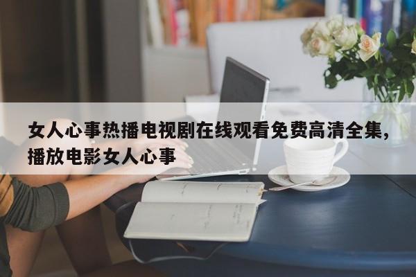 女人心事热播电视剧在线观看免费高清全集,播放电影女人心事