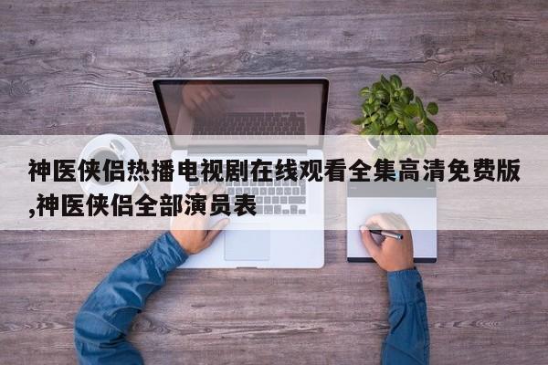 神医侠侣热播电视剧在线观看全集高清免费版,神医侠侣全部演员表