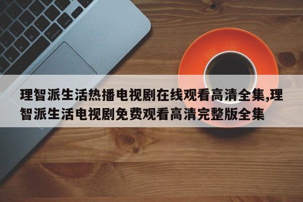 理智派生活热播电视剧在线观看高清全集,理智派生活电视剧免费观看高清完整版全集