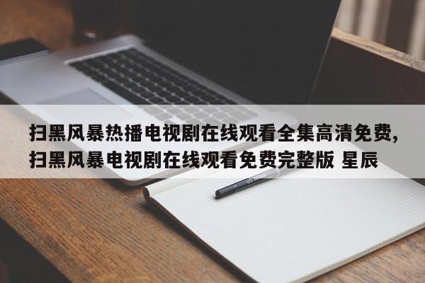 扫黑风暴热播电视剧在线观看全集高清免费,扫黑风暴电视剧在线观看免费完整版 星辰