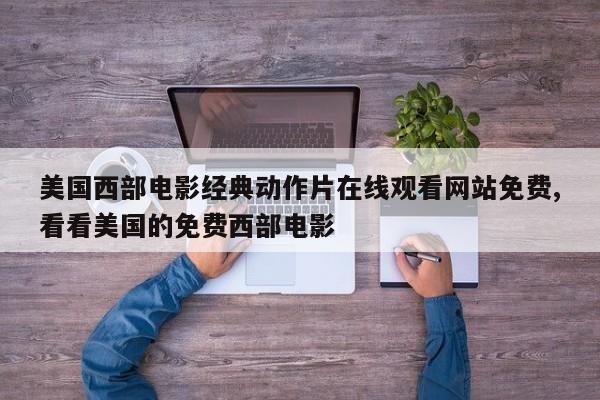 美国西部电影经典动作片在线观看网站免费,看看美国的免费西部电影